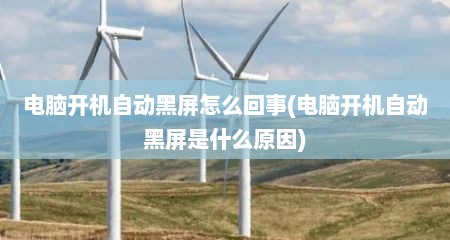 电脑开机自动黑屏怎么回事(电脑开机自动黑屏是什么原因)