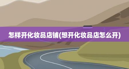 怎样开化妆品店铺(想开化妆品店怎么开)