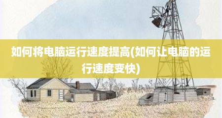 如何将电脑运行速度提高(如何让电脑的运行速度变快)