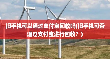 旧手机可以通过支付宝回收吗(旧手机可否通过支付宝进行回收？)