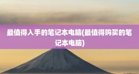 最值得入手的笔记本电脑(最值得购买的笔记本电脑)
