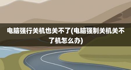 电脑强行关机也关不了(电脑强制关机关不了机怎么办)