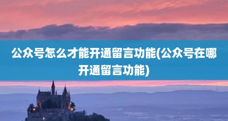 公众号怎么才能开通留言功能(公众号在哪开通留言功能)
