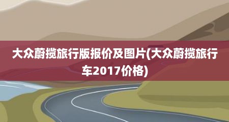 大众蔚揽旅行版报价及图片(大众蔚揽旅行车2017价格)