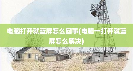 电脑打开就蓝屏怎么回事(电脑一打开就蓝屏怎么解决)