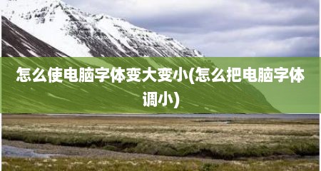 怎么使电脑字体变大变小(怎么把电脑字体调小)