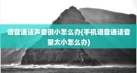 语音通话声音很小怎么办(手机语音通话音量太小怎么办)