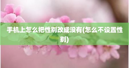 手机上怎么把性别改成没有(怎么不设置性别)