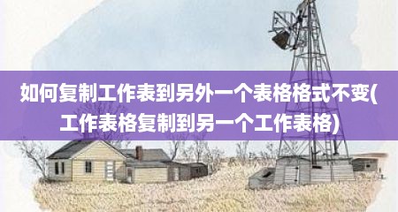 如何复制工作表到另外一个表格格式不变(工作表格复制到另一个工作表格)