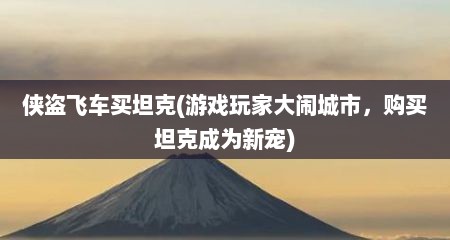 侠盗飞车买坦克(游戏玩家大闹城市，购买坦克成为新宠)