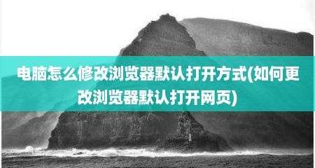 电脑怎么修改浏览器默认打开方式(如何更改浏览器默认打开网页)