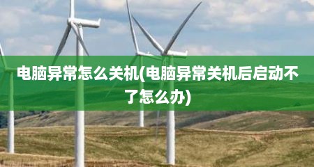 电脑异常怎么关机(电脑异常关机后启动不了怎么办)