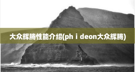 大众辉腾性能介绍(phⅰdeon大众辉腾)