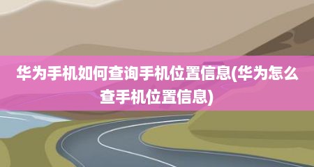 华为手机如何查询手机位置信息(华为怎么查手机位置信息)