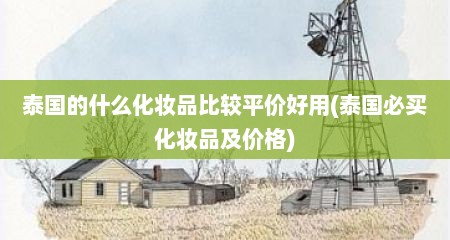 泰国的什么化妆品比较平价好用(泰国必买化妆品及价格)