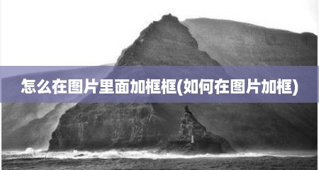 怎么在图片里面加框框(如何在图片加框)