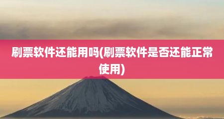 刷票软件还能用吗(刷票软件是否还能正常使用)