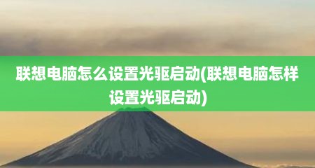 联想电脑怎么设置光驱启动(联想电脑怎样设置光驱启动)