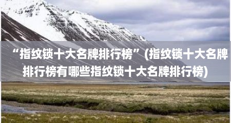 “指纹锁十大名牌排行榜”(指纹锁十大名牌排行榜有哪些指纹锁十大名牌排行榜)