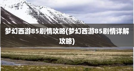 梦幻西游85剧情攻略(梦幻西游85剧情详解攻略)