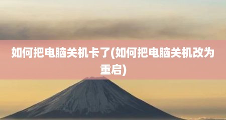 如何把电脑关机卡了(如何把电脑关机改为重启)