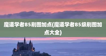 魔道学者85刷图加点(魔道学者85级刷图加点大全)