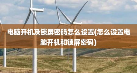 电脑开机及锁屏密码怎么设置(怎么设置电脑开机和锁屏密码)