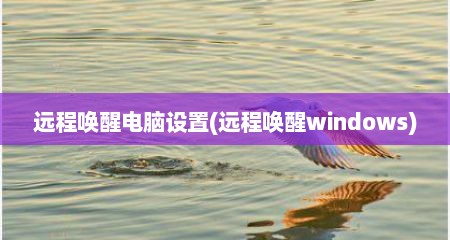 远程唤醒电脑设置(远程唤醒windows)