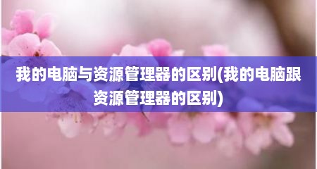 我的电脑与资源管理器的区别(我的电脑跟资源管理器的区别)