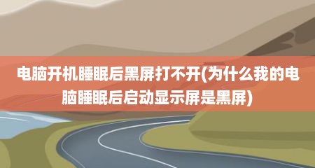 电脑开机睡眠后黑屏打不开(为什么我的电脑睡眠后启动显示屏是黑屏)