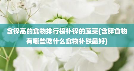 含锌高的食物排行榜补锌的蔬菜(含锌食物有哪些吃什么食物补铁最好)