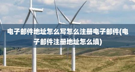 电子邮件地址怎么写怎么注册电子邮件(电子邮件注册地址怎么填)