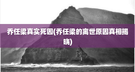 乔任梁真实死因(乔任梁的离世原因真相揭晓)