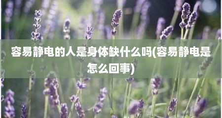 容易静电的人是身体缺什么吗(容易静电是怎么回事)