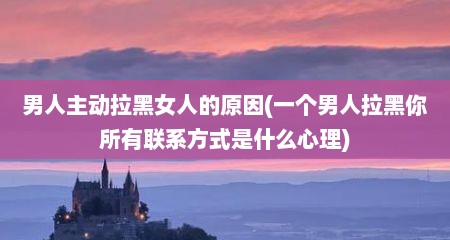 男人主动拉黑女人的原因(一个男人拉黑你所有联系方式是什么心理)