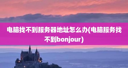 电脑找不到服务器地址怎么办(电脑服务找不到bonjour)