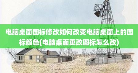 电脑桌面图标修改如何改变电脑桌面上的图标颜色(电脑桌面更改图标怎么改)