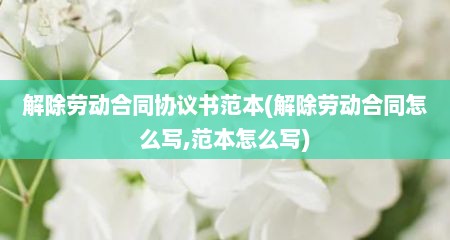 解除劳动合同协议书范本(解除劳动合同怎么写,范本怎么写)