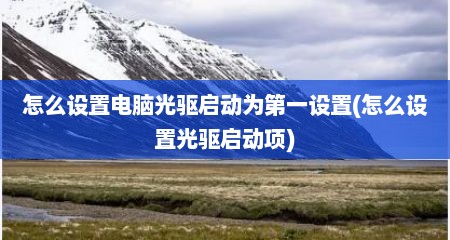 怎么设置电脑光驱启动为第一设置(怎么设置光驱启动项)