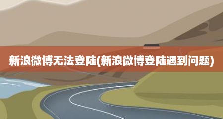 新浪微博无法登陆(新浪微博登陆遇到问题)