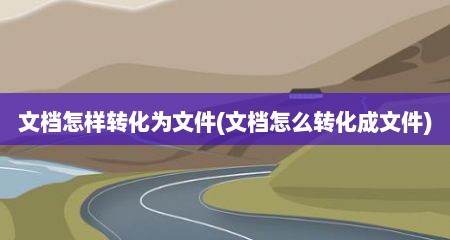 文档怎样转化为文件(文档怎么转化成文件)