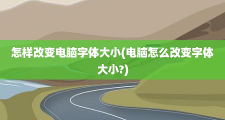 怎样改变电脑字体大小(电脑怎么改变字体大小?)