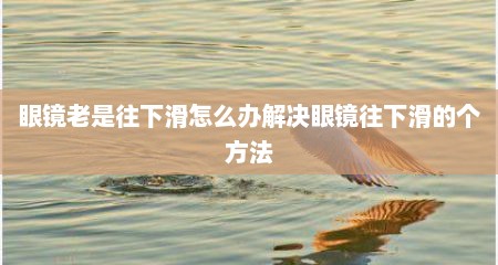 眼镜老是往下滑怎么办解决眼镜往下滑的个方法