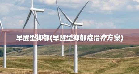 早醒型抑郁(早醒型抑郁症治疗方案)