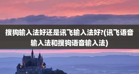 搜狗输入法好还是讯飞输入法好?(讯飞语音输入法和搜狗语音输入法)