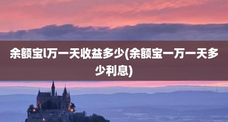 余额宝l万一天收益多少(余额宝一万一天多少利息)