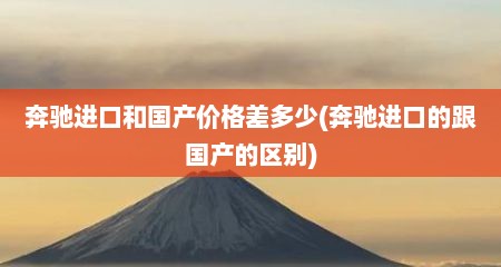奔驰进口和国产价格差多少(奔驰进口的跟国产的区别)