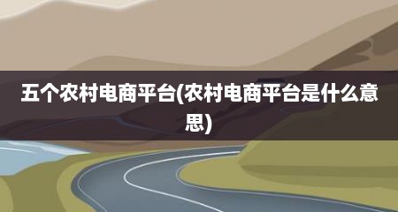 五个农村电商平台(农村电商平台是什么意思)