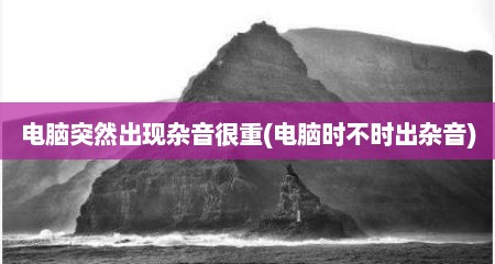 电脑突然出现杂音很重(电脑时不时出杂音)