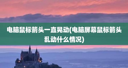 电脑鼠标箭头一直晃动(电脑屏幕鼠标箭头乱动什么情况)